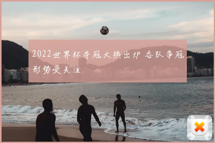 2022世界杯夺冠大热出炉 各队争冠形势受关注