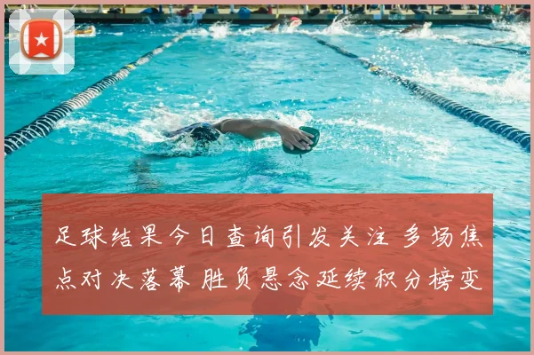 足球结果今日查询引发关注 多场焦点对决落幕 胜负悬念延续积分榜变化