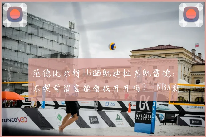 范德比尔特IG晒凯迪拉克凯雷德,东契奇留言能借我开开吗?-NBA新闻