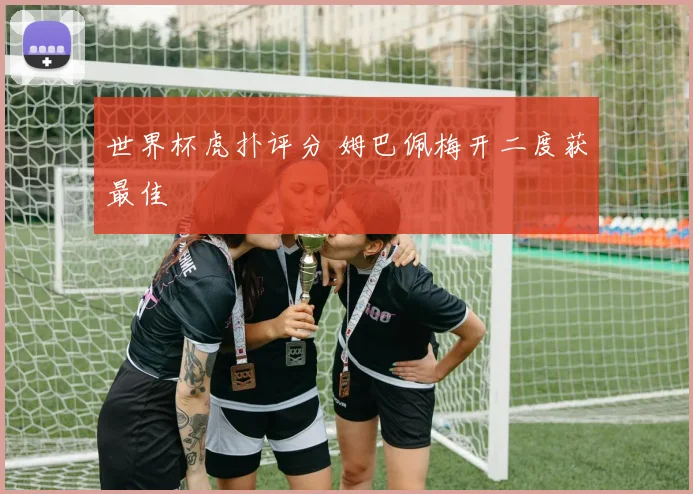 世界杯虎扑评分 姆巴佩梅开二度获最佳