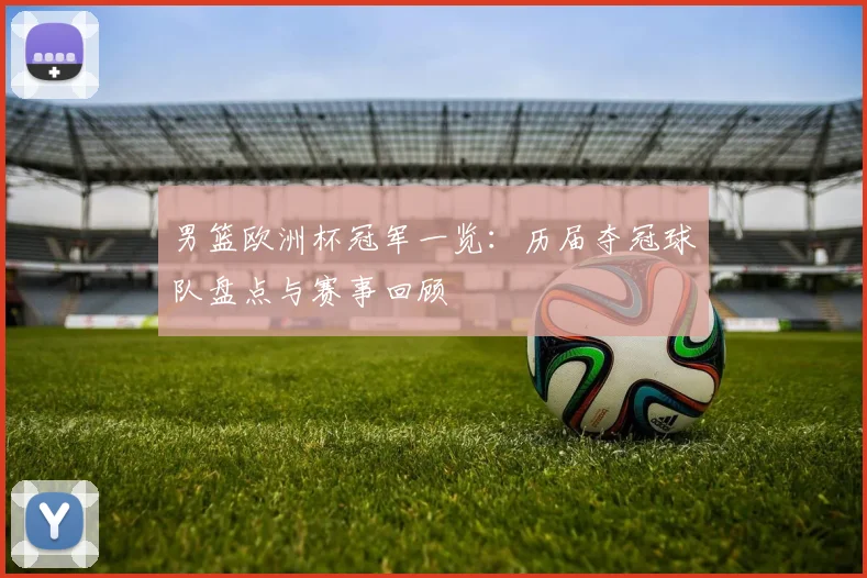 男篮欧洲杯冠军一览:历届夺冠球队盘点与赛事回顾