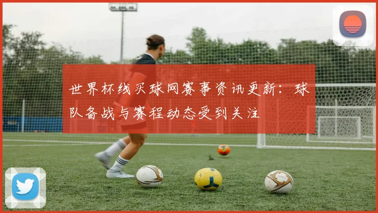 世界杯线买球网赛事资讯更新：球队备战与赛程动态受到关注