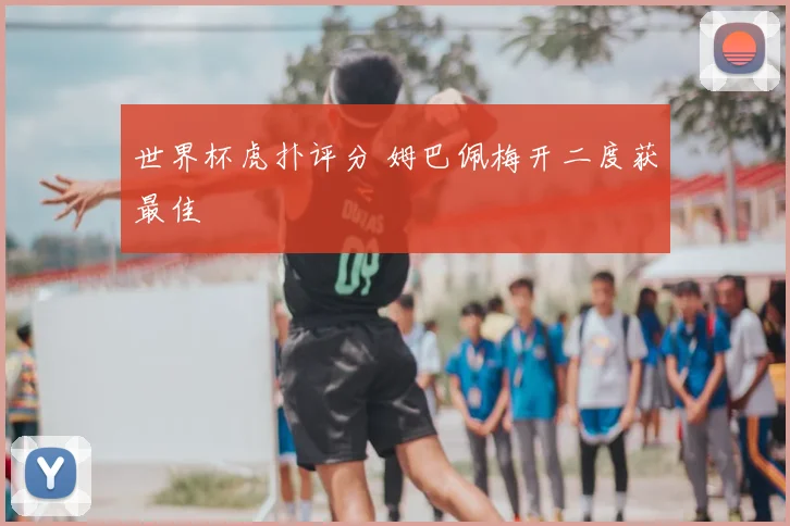 世界杯虎扑评分 姆巴佩梅开二度获最佳