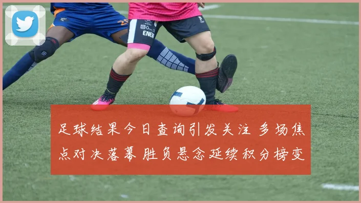 足球结果今日查询引发关注 多场焦点对决落幕 胜负悬念延续积分榜变化