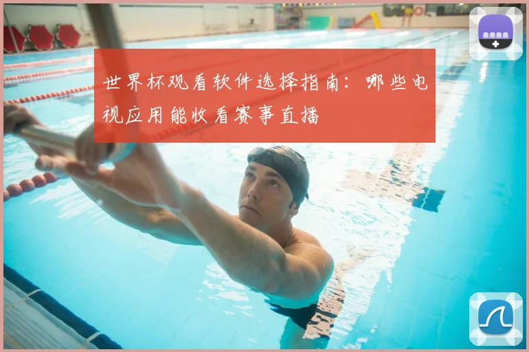 世界杯观看软件选择指南：哪些电视应用能收看赛事直播