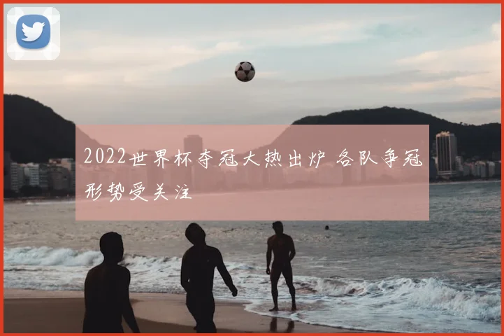 2022世界杯夺冠大热出炉 各队争冠形势受关注
