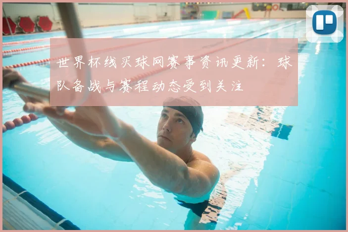 世界杯线买球网赛事资讯更新：球队备战与赛程动态受到关注