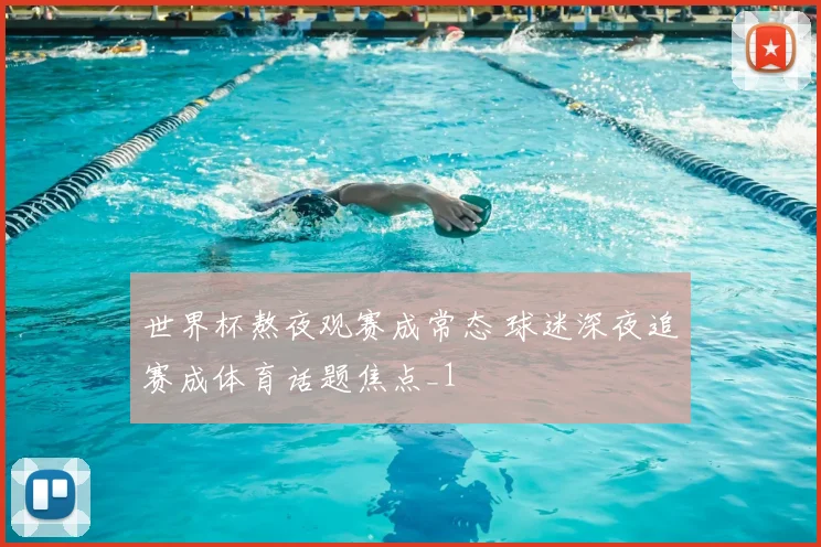 世界杯熬夜观赛成常态 球迷深夜追赛成体育话题焦点_1