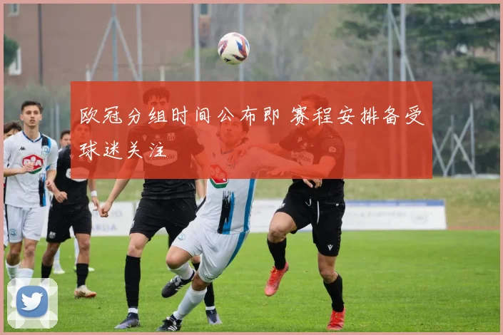 欧冠分组时间公布即 赛程安排备受球迷关注