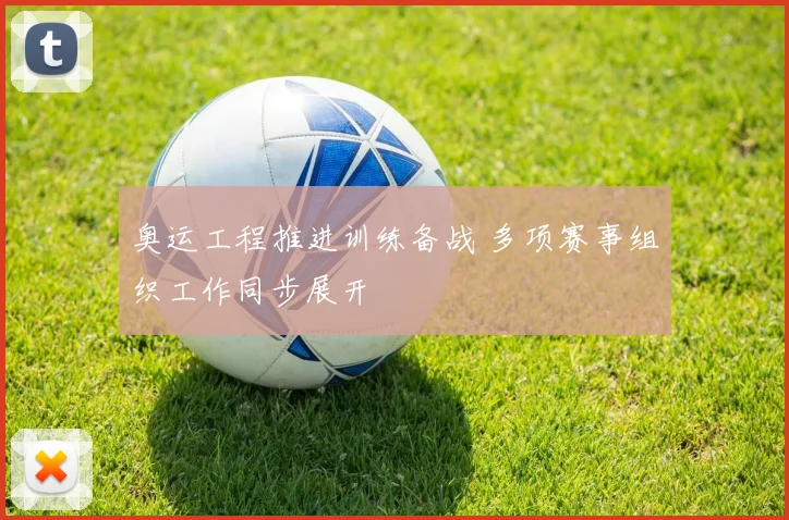 奥运工程推进训练备战 多项赛事组织工作同步展开