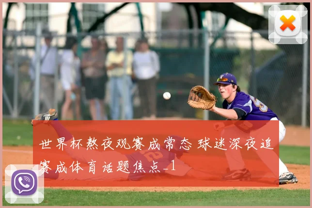 世界杯熬夜观赛成常态 球迷深夜追赛成体育话题焦点_1