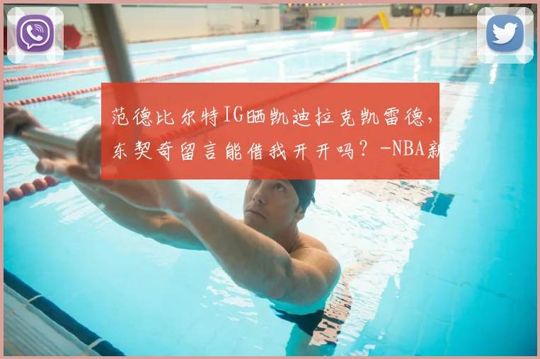 范德比尔特IG晒凯迪拉克凯雷德,东契奇留言能借我开开吗?-NBA新闻