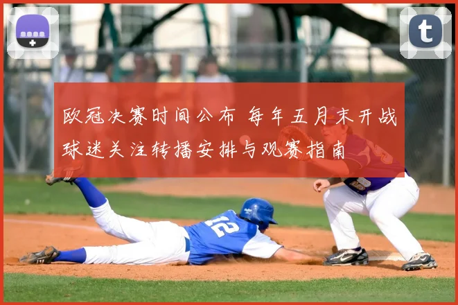 欧冠决赛时间公布 每年五月末开战球迷关注转播安排与观赛指南