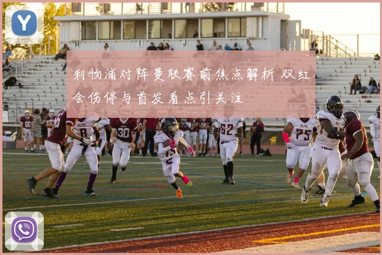 利物浦对阵曼联赛前焦点解析 双红会伤停与首发看点引关注