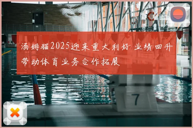 汤姆猫2025迎来重大利好 业绩回升带动体育业务合作拓展