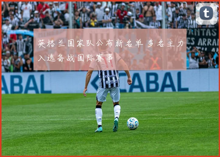 英格兰国家队公布新名单 多名主力入选备战国际赛事
