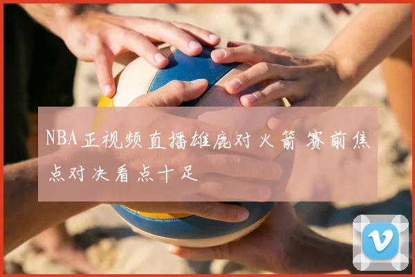 NBA正视频直播雄鹿对火箭 赛前焦点对决看点十足