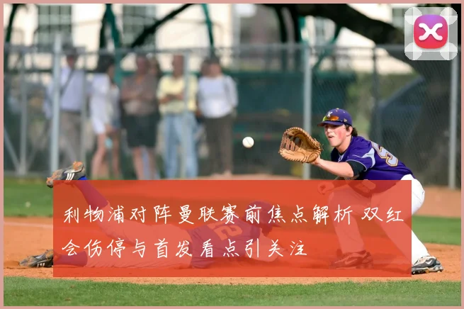 利物浦对阵曼联赛前焦点解析 双红会伤停与首发看点引关注