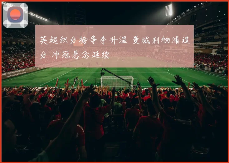 英超积分榜争夺升温 曼城利物浦追分 冲冠悬念延续