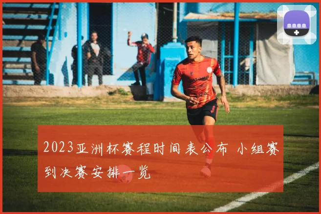 2023亚洲杯赛程时间表公布 小组赛到决赛安排一览