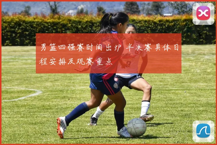 男篮四强赛时间出炉 半决赛具体日程安排及观赛重点