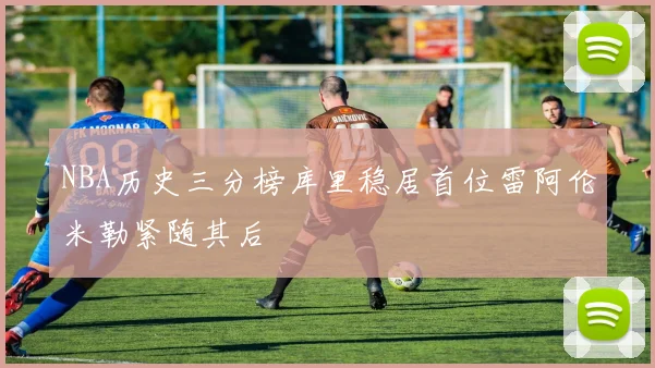 NBA历史三分榜库里稳居首位雷阿伦米勒紧随其后