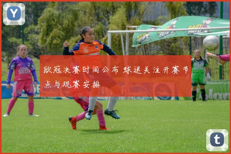 欧冠决赛时间公布 球迷关注开赛节点与观赛安排