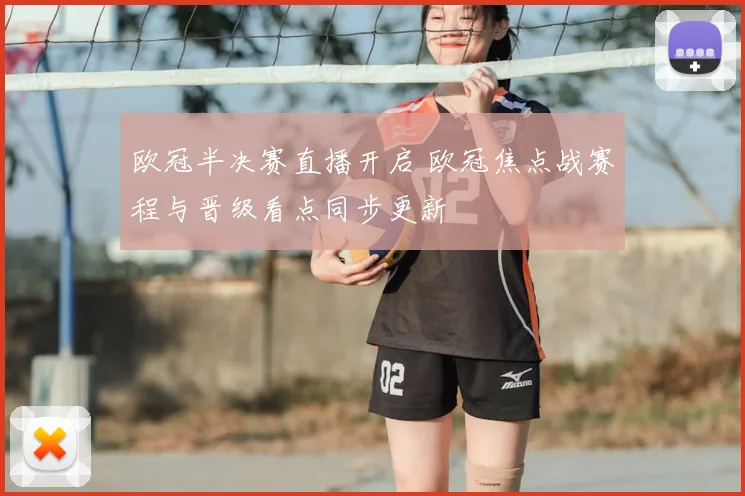 欧冠半决赛直播开启 欧冠焦点战赛程与晋级看点同步更新