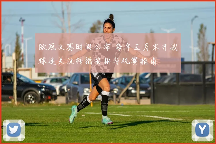 欧冠决赛时间公布 每年五月末开战球迷关注转播安排与观赛指南