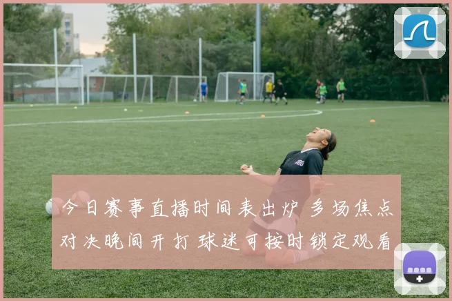 今日赛事直播时间表出炉 多场焦点对决晚间开打 球迷可按时锁定观看