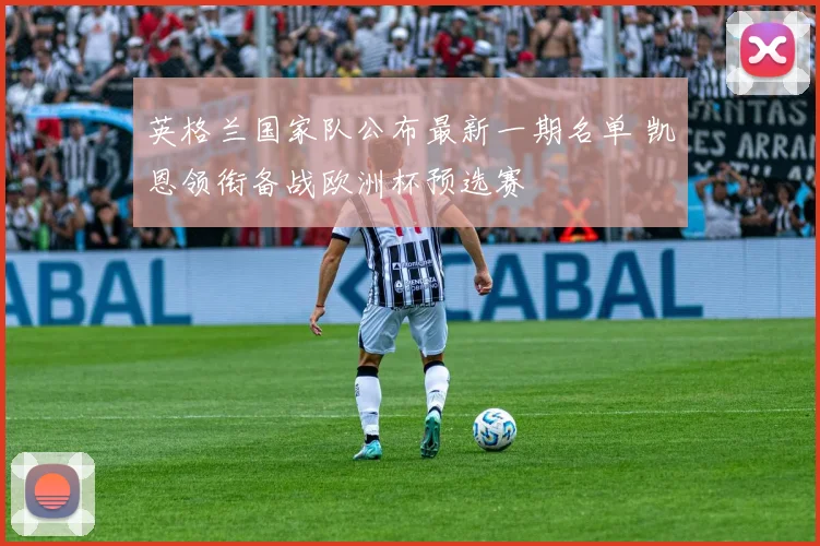 英格兰国家队公布最新一期名单 凯恩领衔备战欧洲杯预选赛