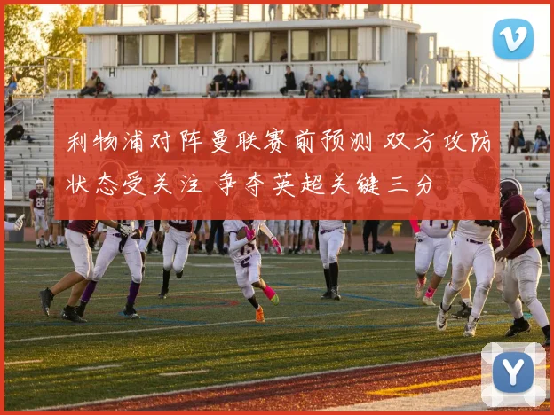 利物浦对阵曼联赛前预测 双方攻防状态受关注 争夺英超关键三分