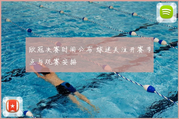 欧冠决赛时间公布 球迷关注开赛节点与观赛安排