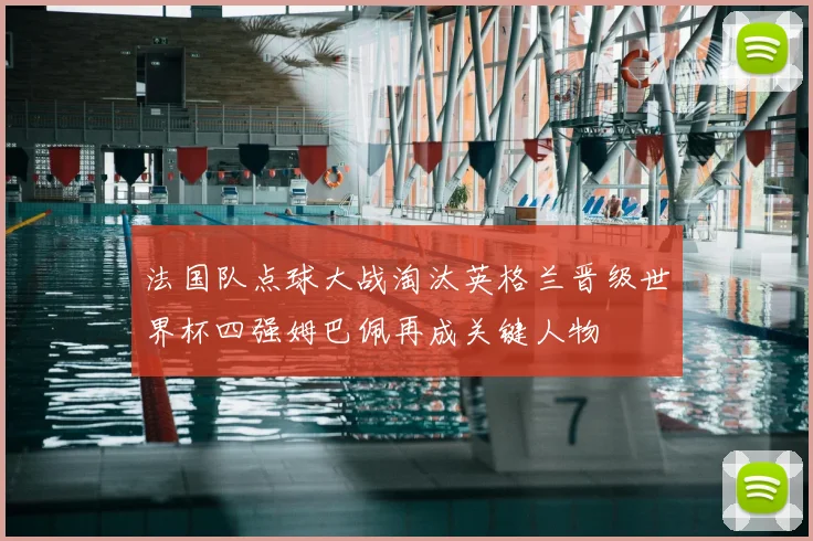 法国队点球大战淘汰英格兰晋级世界杯四强姆巴佩再成关键人物