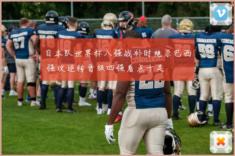 日本队世界杯八强战补时绝杀巴西 强攻逆转晋级四强看点十足