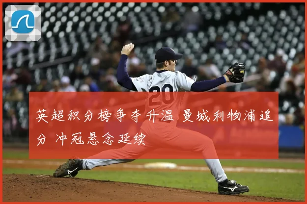 英超积分榜争夺升温 曼城利物浦追分 冲冠悬念延续