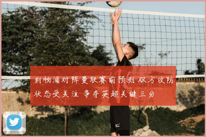 利物浦对阵曼联赛前预测 双方攻防状态受关注 争夺英超关键三分