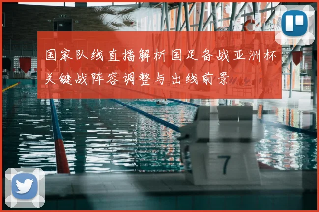 国家队线直播解析国足备战亚洲杯关键战阵容调整与出线前景