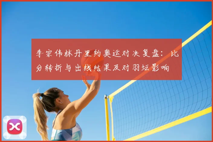 李宗伟林丹里约奥运对决复盘：比分转折与出线结果及对羽坛影响