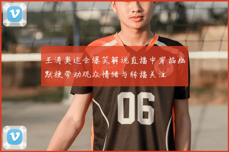 王涛奥运会爆笑解说直播中穿插幽默梗带动观众情绪与转播关注