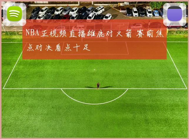 NBA正视频直播雄鹿对火箭 赛前焦点对决看点十足