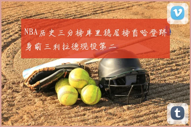 NBA历史三分榜库里稳居榜首哈登跻身前三利拉德现役第二