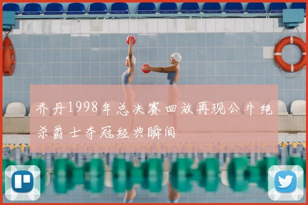 乔丹1998年总决赛回放再现公牛绝杀爵士夺冠经典瞬间