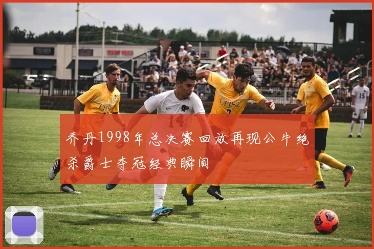 乔丹1998年总决赛回放再现公牛绝杀爵士夺冠经典瞬间