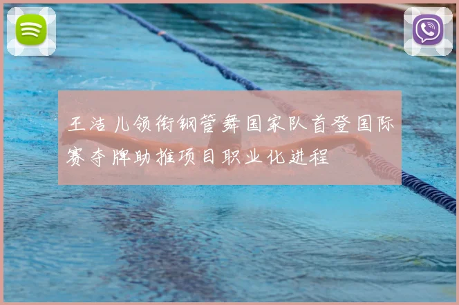 王洁儿领衔钢管舞国家队首登国际赛夺牌助推项目职业化进程